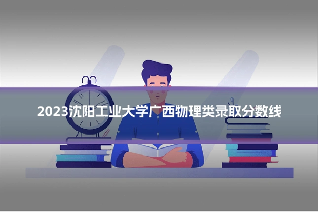 2023沈阳工业大学广西物理类录取分数线