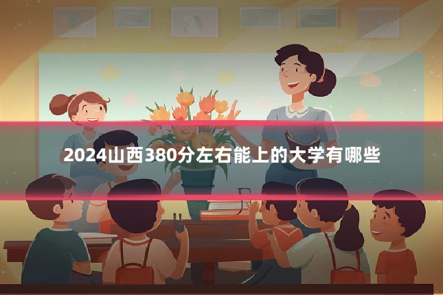 2024山西380分左右能上的大学有哪些