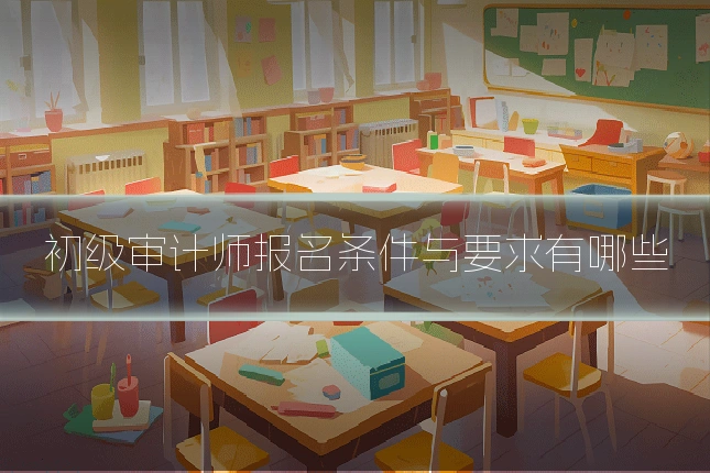 初级审计师报名条件与要求有哪些