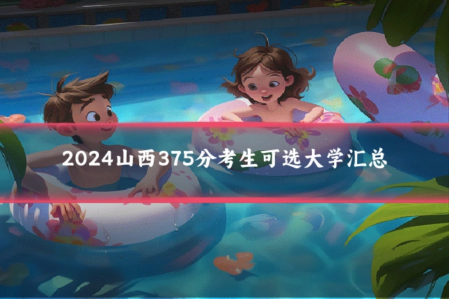 2024山西375分考生可选大学汇总