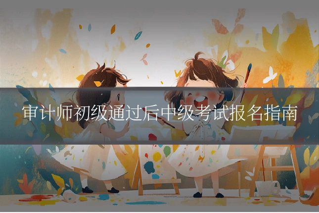 审计师初级通过后中级考试报名指南