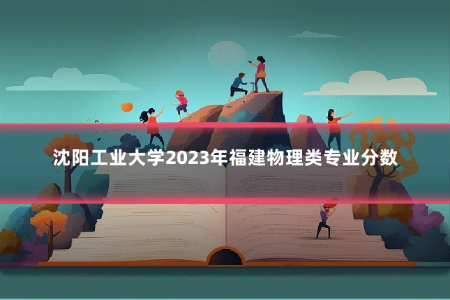 沈阳工业大学2023年福建物理类专业分数