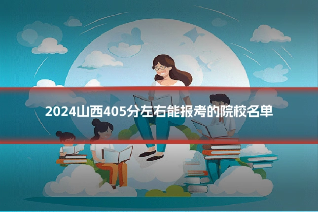 2024山西405分左右能报考的院校名单
