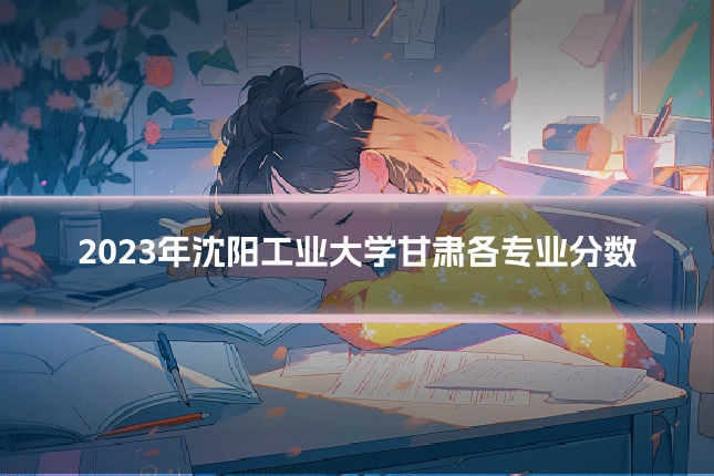 2023年沈阳工业大学甘肃各专业分数