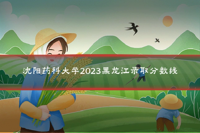 沈阳药科大学2023黑龙江录取分数线