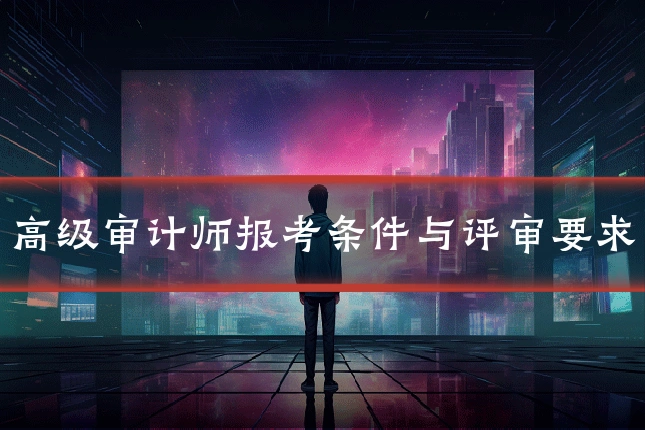 高级审计师报考条件与评审要求