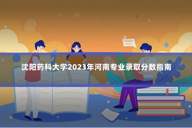 沈阳药科大学2023年河南专业录取分数指南