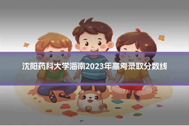 沈阳药科大学海南2023年高考录取分数线