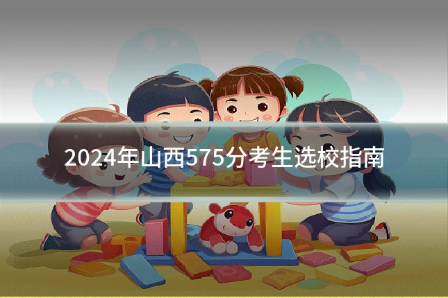 2024年山西575分考生选校指南