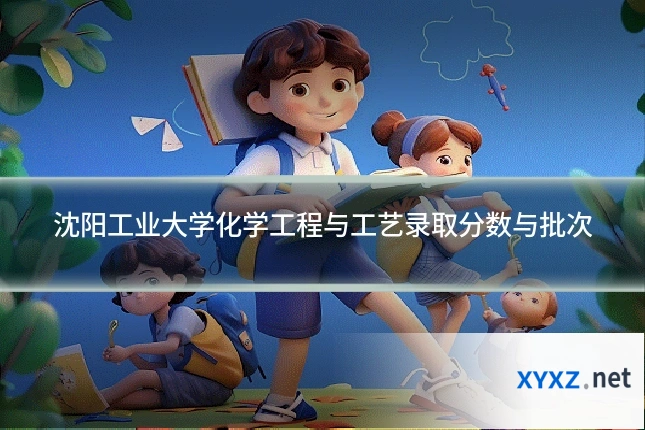 沈阳工业大学化学工程与工艺录取分数与批次