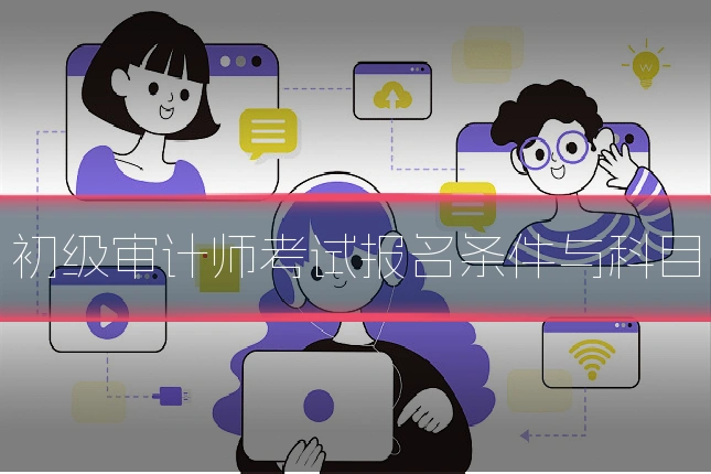 初级审计师考试报名条件与科目