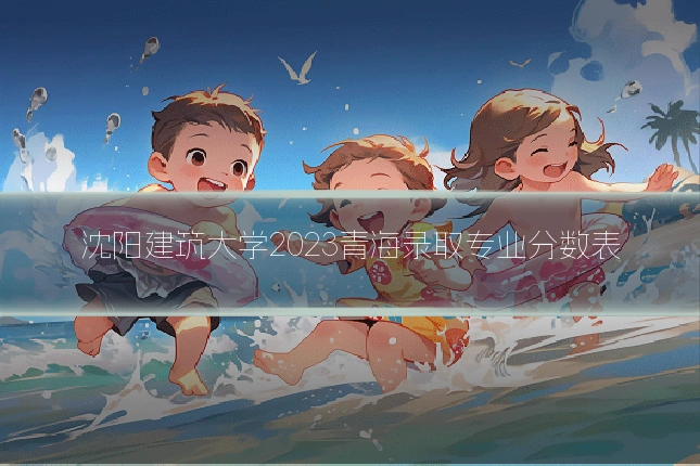 沈阳建筑大学2023青海录取专业分数表