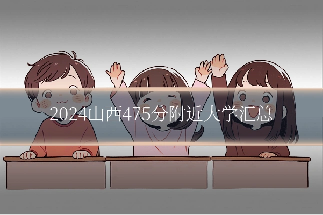 2024山西475分附近大学汇总