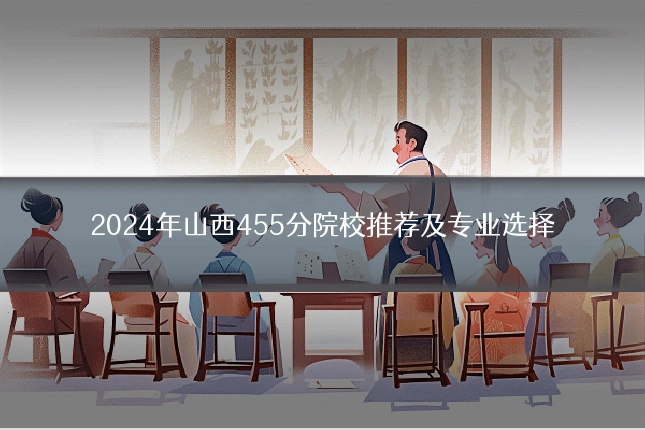 2024年山西455分院校推荐及专业选择