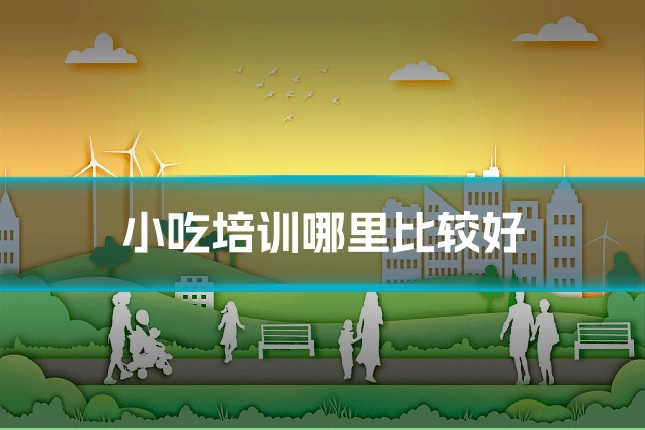 小吃培训哪里比较好