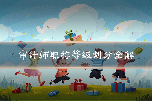 审计师职称等级划分全解