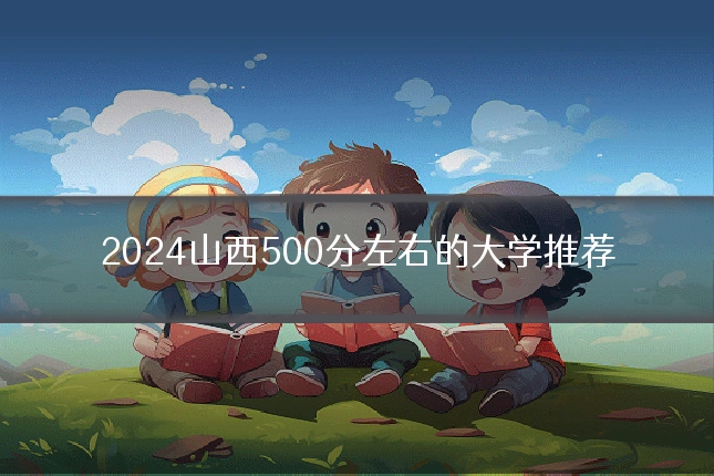 2024山西500分左右的大学推荐