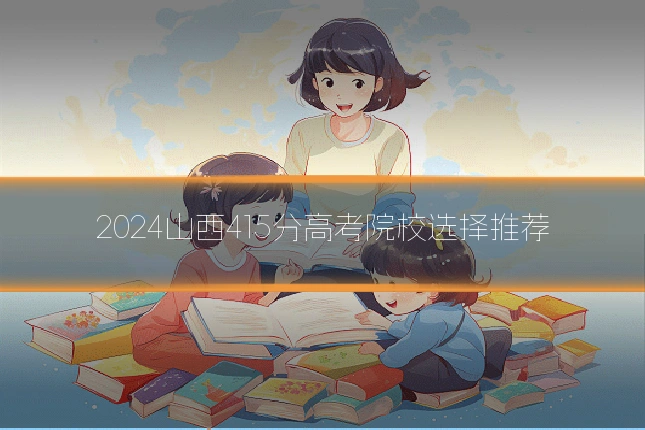2024山西415分高考院校选择推荐