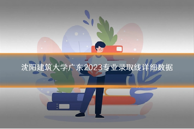 沈阳建筑大学广东2023专业录取线详细数据