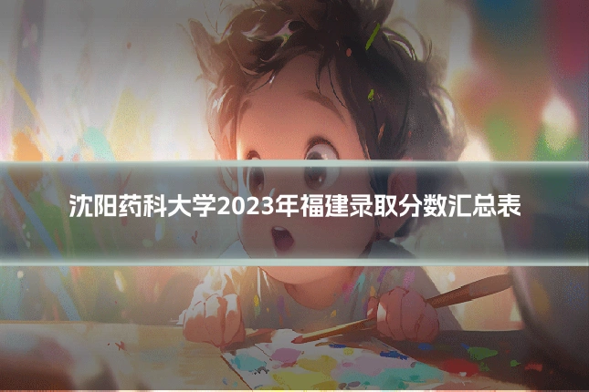 沈阳药科大学2023年福建录取分数汇总表
