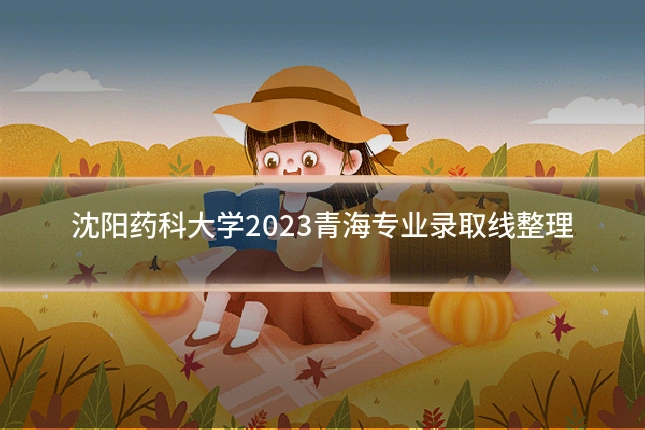 沈阳药科大学2023青海专业录取线整理