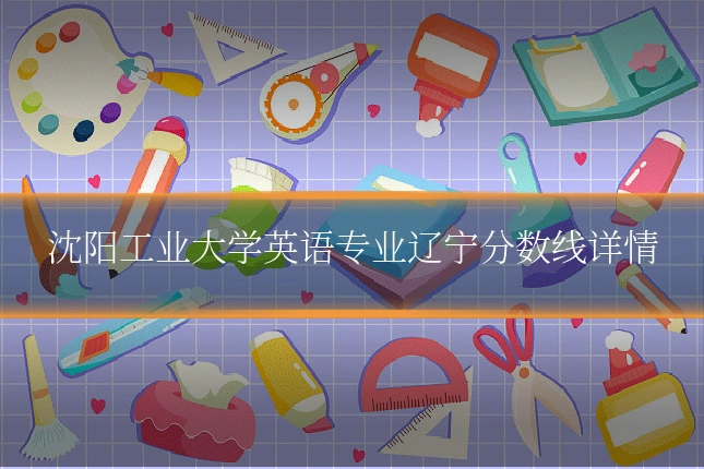 沈阳工业大学英语专业辽宁分数线详情