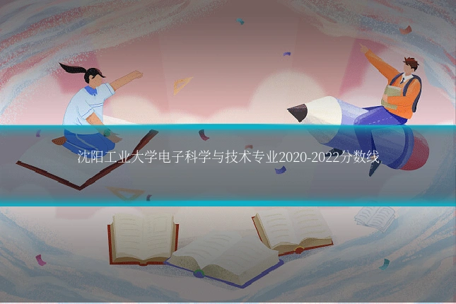 沈阳工业大学电子科学与技术专业2020-2022分数线