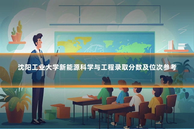 沈阳工业大学新能源科学与工程录取分数及位次参考