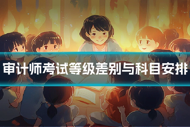 审计师考试等级差别与科目安排