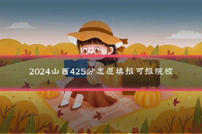 2024山西425分志愿填报可报院校
