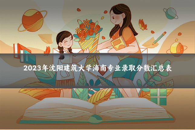 2023年沈阳建筑大学海南专业录取分数汇总表