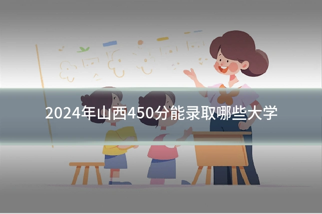 2024年山西450分能录取哪些大学