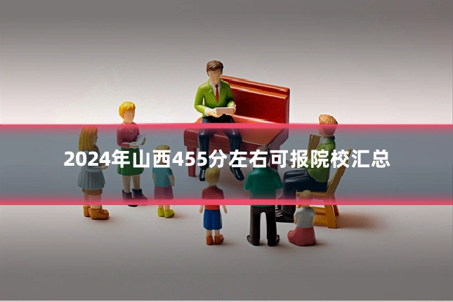 2024年山西455分左右可报院校汇总