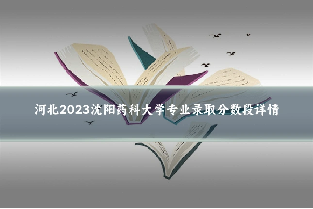 河北2023沈阳药科大学专业录取分数段详情
