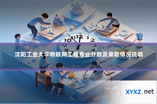 沈阳工业大学物联网工程专业分数及录取情况说明