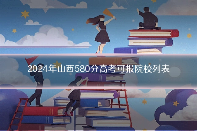 2024年山西580分高考可报院校列表