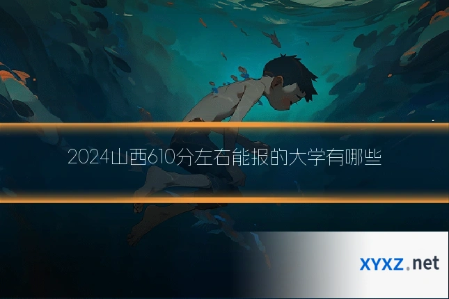 2024山西610分左右能报的大学有哪些