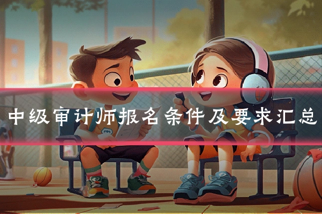 中级审计师报名条件及要求汇总