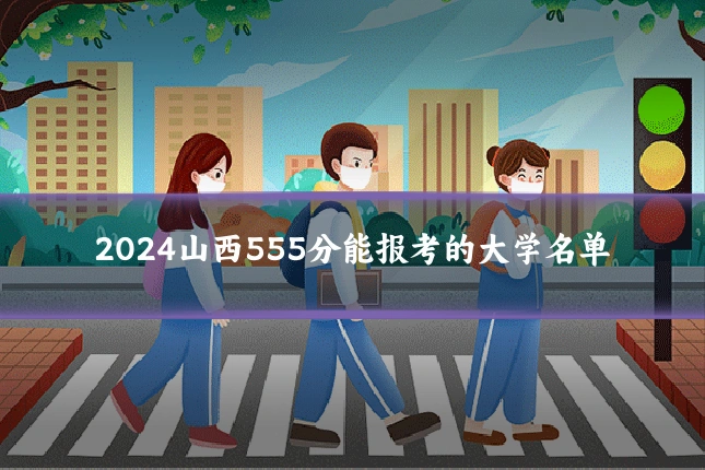 2024山西555分能报考的大学名单