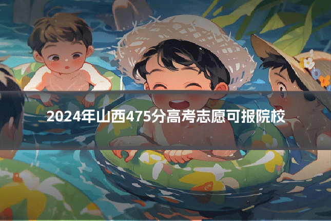 2024年山西475分高考志愿可报院校