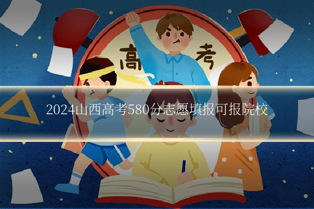 2024山西高考580分志愿填报可报院校
