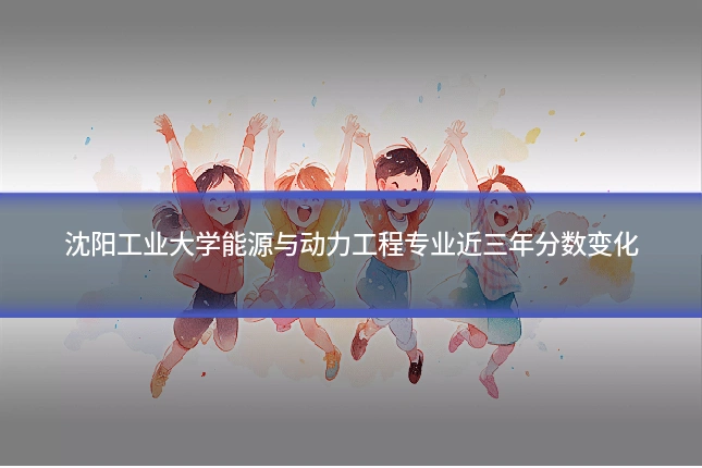 沈阳工业大学能源与动力工程专业近三年分数变化