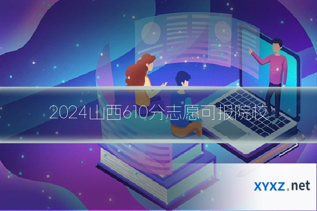 2024山西610分志愿可报院校