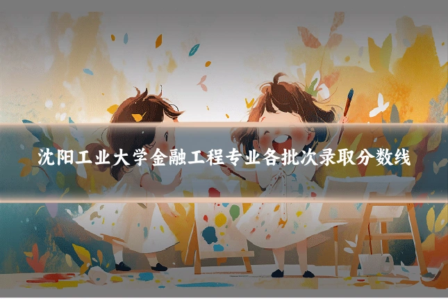 沈阳工业大学金融工程专业各批次录取分数线