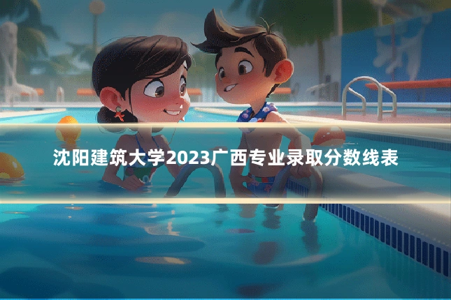 沈阳建筑大学2023广西专业录取分数线表