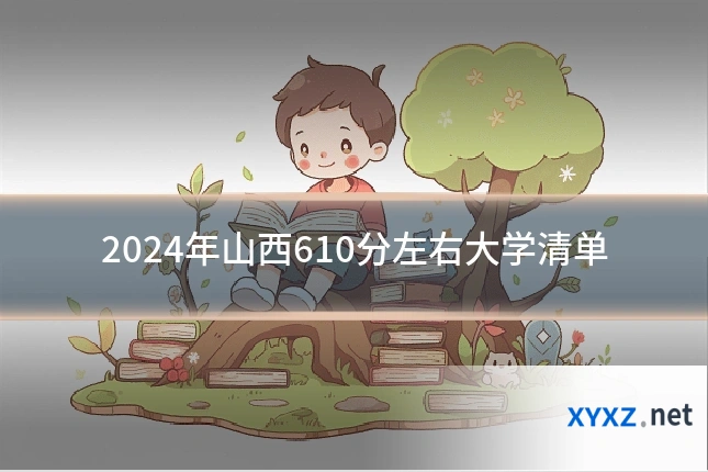 2024年山西610分左右大学清单