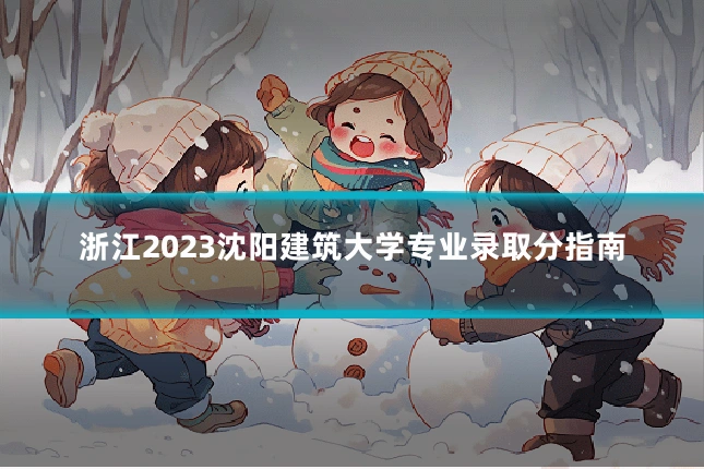 浙江2023沈阳建筑大学专业录取分指南
