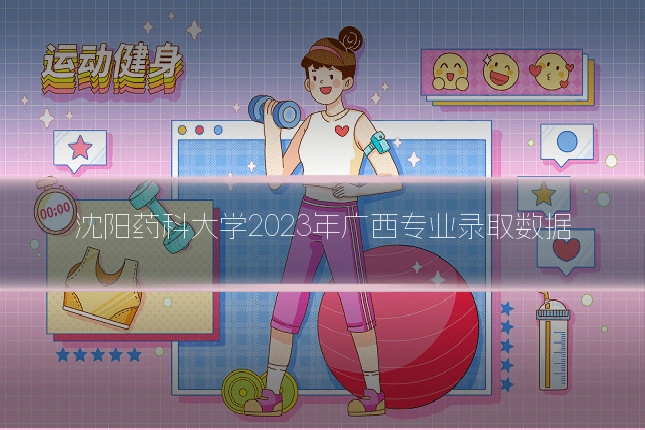 沈阳药科大学2023年广西专业录取数据