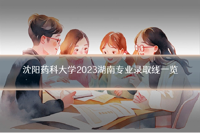 沈阳药科大学2023湖南专业录取线一览