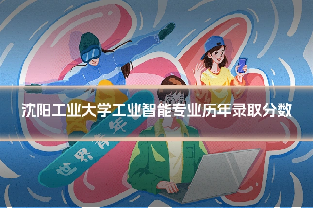 沈阳工业大学工业智能专业历年录取分数